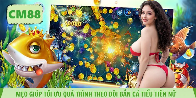 Mẹo giúp tối ưu quá trình theo dõi bắn cá tiểu tiên nữ 