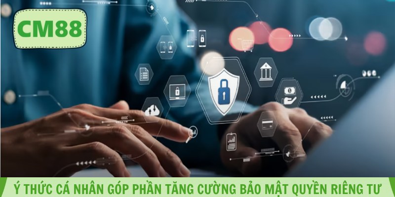 Ý thức cá nhân góp phần tăng cường bảo mật quyền riêng tư